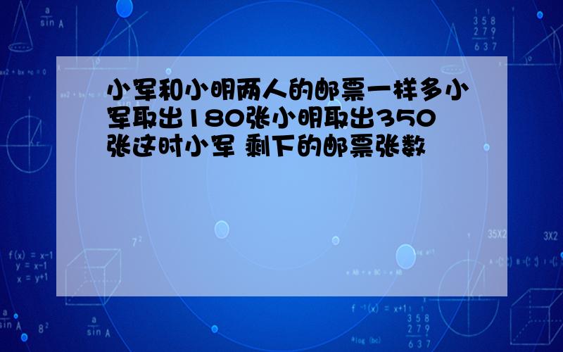 小军和小明两人的邮票一样多小军取出180张小明取出350张这时小军 剩下的邮票张数