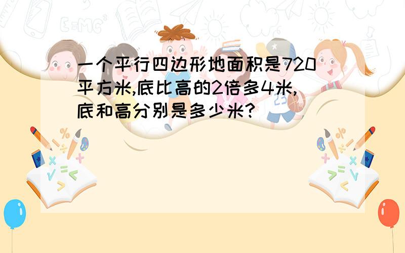 一个平行四边形地面积是720平方米,底比高的2倍多4米,底和高分别是多少米?