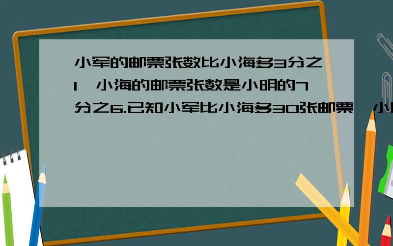 小军的邮票张数比小海多3分之1,小海的邮票张数是小明的7分之6.已知小军比小海多30张邮票,小明有（ ）张