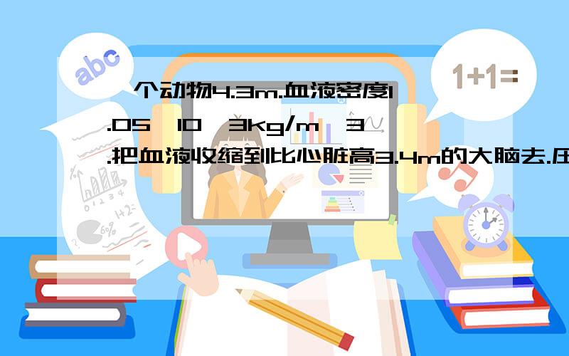 一个动物4.3m.血液密度1.05*10*3kg/m*3.把血液收缩到比心脏高3.4m的大脑去.压强是多少?谢咯