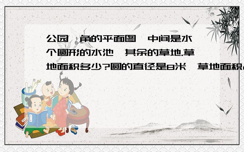 公园一角的平面图,中间是水一个圆形的水池,其余的草地.草地面积多少?圆的直径是8米,草地面积占60%.