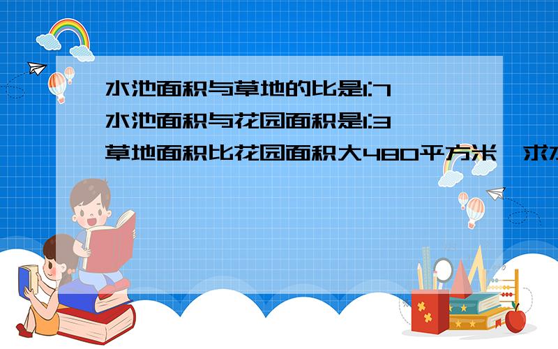 水池面积与草地的比是1:7,水池面积与花园面积是1:3,草地面积比花园面积大480平方米,求水池的面积.