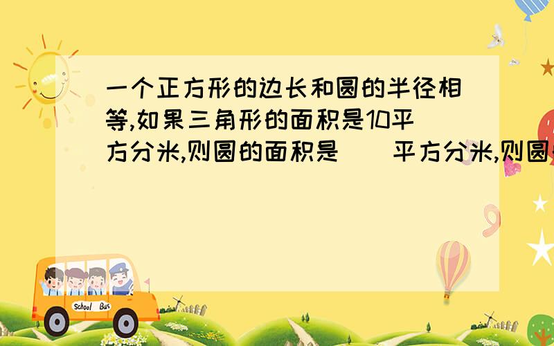 一个正方形的边长和圆的半径相等,如果三角形的面积是10平方分米,则圆的面积是（）平方分米,则圆的面积是（）平方分米