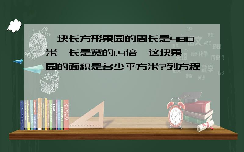 一块长方形果园的周长是480米,长是宽的1.4倍,这块果园的面积是多少平方米?列方程