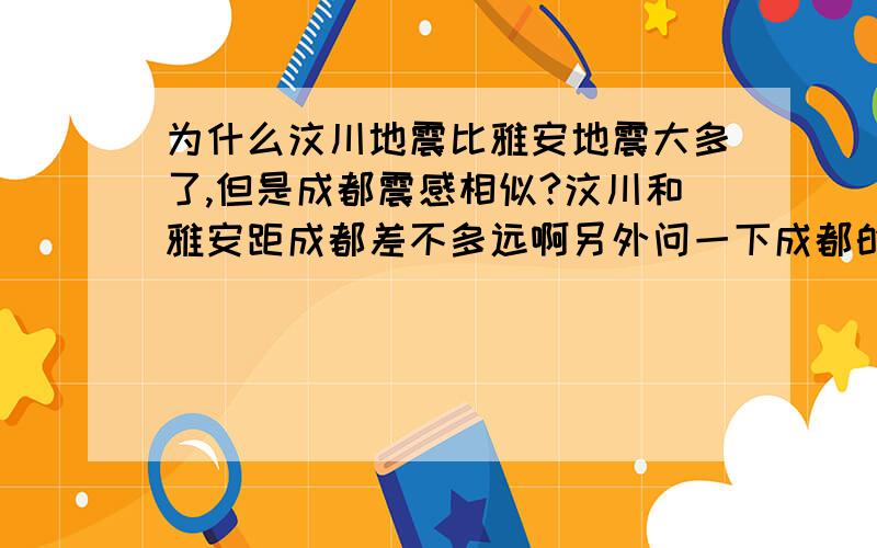 为什么汶川地震比雅安地震大多了,但是成都震感相似?汶川和雅安距成都差不多远啊另外问一下成都的512和420地震震感个是里氏几级,烈度呢?