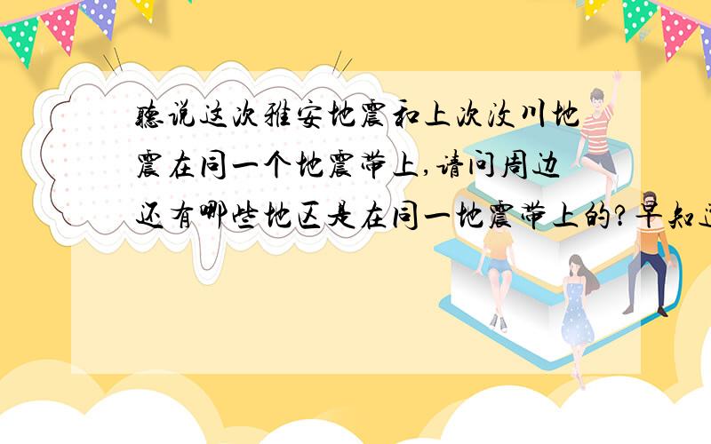 听说这次雅安地震和上次汶川地震在同一个地震带上,请问周边还有哪些地区是在同一地震带上的?早知道早准备呀.