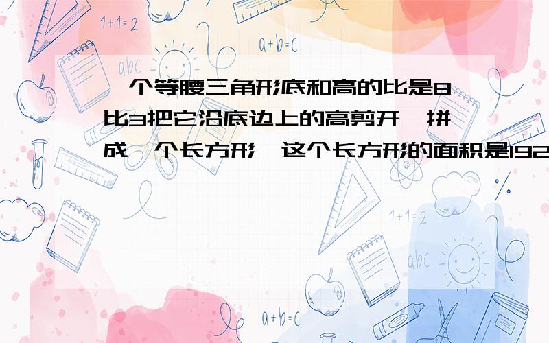 一个等腰三角形底和高的比是8比3把它沿底边上的高剪开,拼成一个长方形,这个长方形的面积是192,长方形的周长是