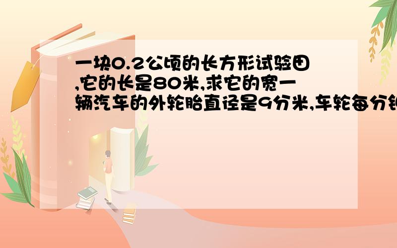 一块0.2公顷的长方形试验田,它的长是80米,求它的宽一辆汽车的外轮胎直径是9分米,车轮每分钟滚动1000周,这辆车每小时前进多少千米?在长1.8米,宽1.2米的纸板上,你能截出几个半径为30厘米的圆