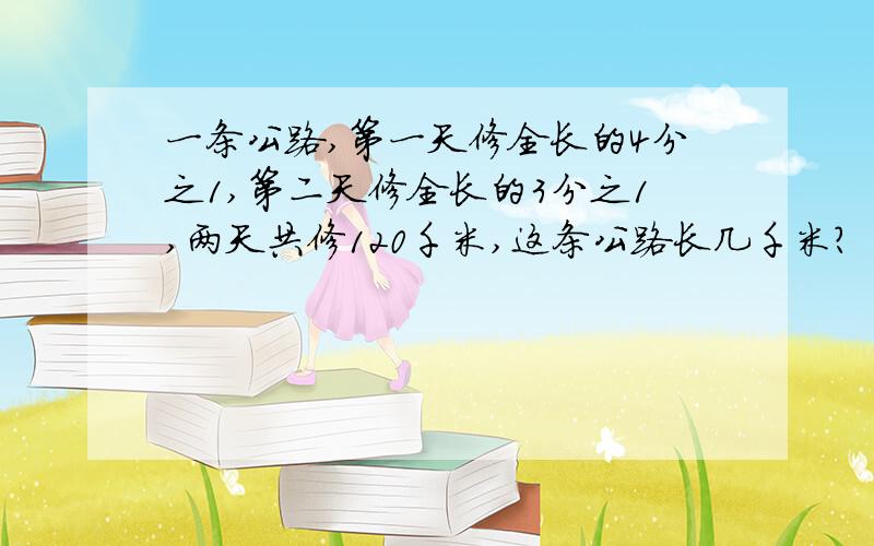 一条公路,第一天修全长的4分之1,第二天修全长的3分之1,两天共修120千米,这条公路长几千米?