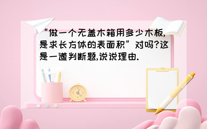 “做一个无盖木箱用多少木板,是求长方体的表面积”对吗?这是一道判断题,说说理由.