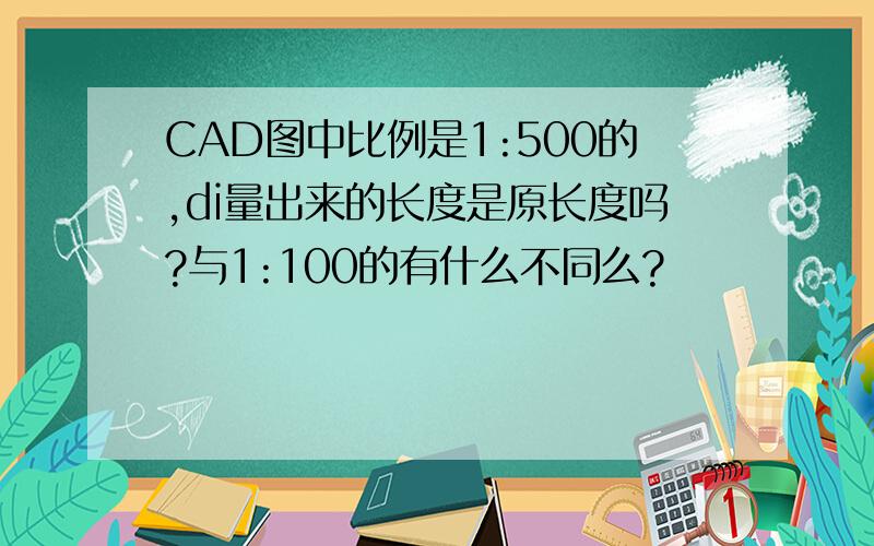 CAD图中比例是1:500的,di量出来的长度是原长度吗?与1:100的有什么不同么?