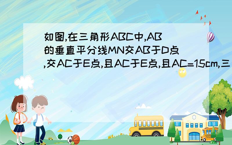 如图,在三角形ABC中,AB的垂直平分线MN交AB于D点,交AC于E点,且AC于E点,且AC=15cm,三角形BCE的周长等于25cm.求BC的长.求BC的长