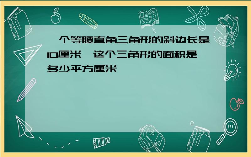 一个等腰直角三角形的斜边长是10厘米,这个三角形的面积是多少平方厘米