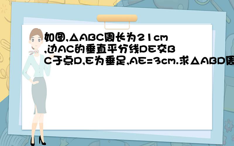 如图,△ABC周长为21cm,边AC的垂直平分线DE交BC于点D,E为垂足,AE=3cm.求△ABD周长.