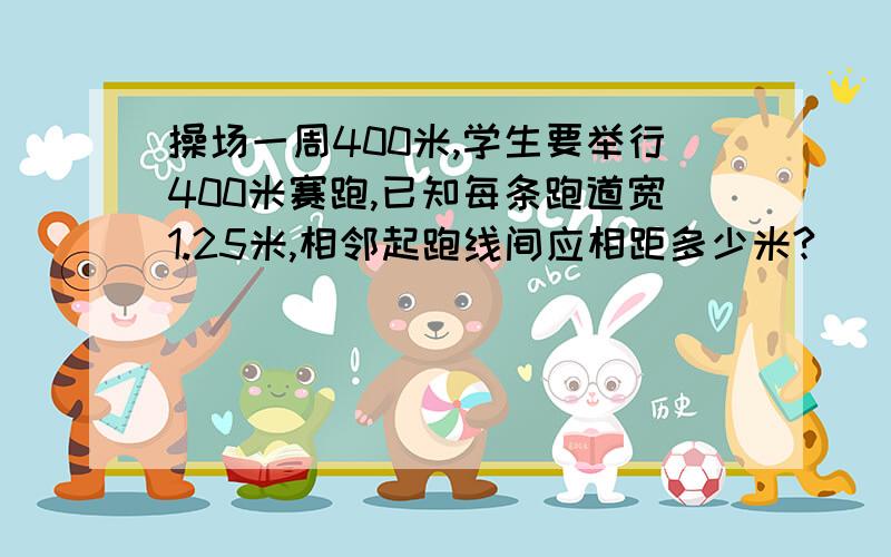 操场一周400米,学生要举行400米赛跑,已知每条跑道宽1.25米,相邻起跑线间应相距多少米?