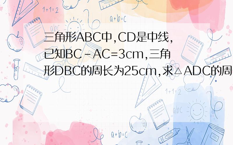 三角形ABC中,CD是中线,已知BC-AC=3cm,三角形DBC的周长为25cm,求△ADC的周长