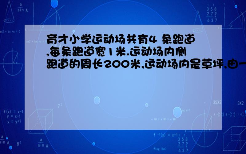 育才小学运动场共有4 条跑道,每条跑道宽1米.运动场内侧跑道的周长200米,运动场内是草坪,由一个长方形和两个半圆组成(草坪长方形长为50米).[1]整个运动场占地多少平方米?[2]草坪占多大面积