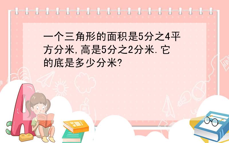 一个三角形的面积是5分之4平方分米,高是5分之2分米.它的底是多少分米?