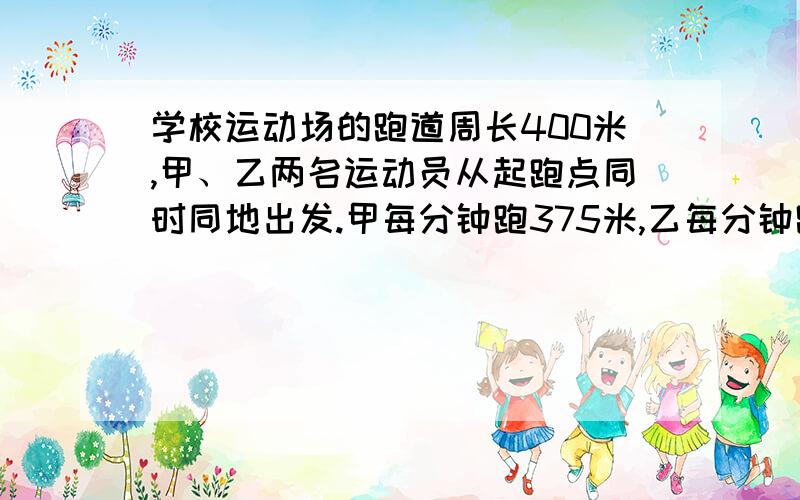 学校运动场的跑道周长400米,甲、乙两名运动员从起跑点同时同地出发.甲每分钟跑375米,乙每分钟跑325米.多少分钟后甲超过乙一周?