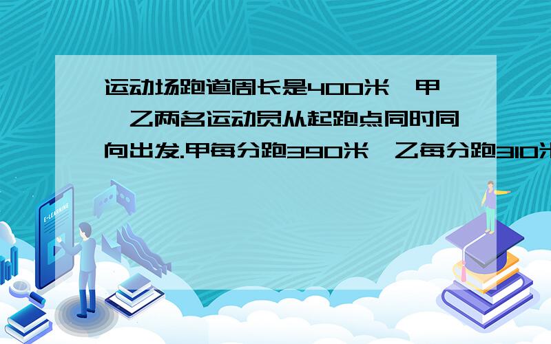 运动场跑道周长是400米,甲、乙两名运动员从起跑点同时同向出发.甲每分跑390米,乙每分跑310米,求多长时间后甲超过乙一周.