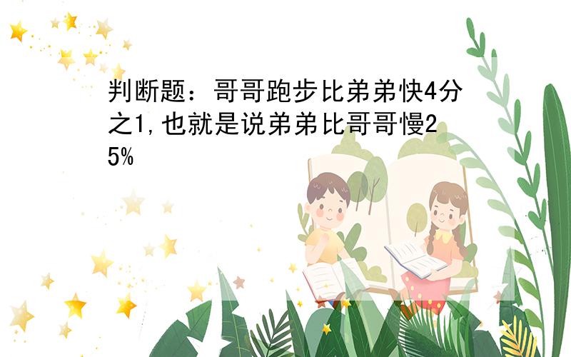 判断题：哥哥跑步比弟弟快4分之1,也就是说弟弟比哥哥慢25%