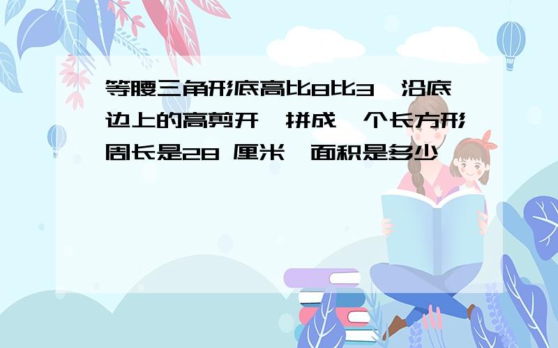 等腰三角形底高比8比3,沿底边上的高剪开,拼成一个长方形周长是28 厘米,面积是多少