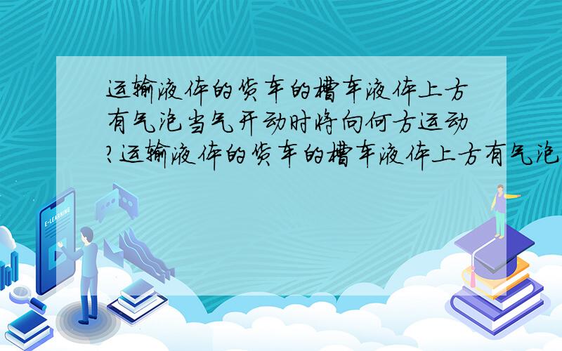 运输液体的货车的槽车液体上方有气泡当气开动时将向何方运动?运输液体的货车的槽车液体上方有气泡当气车开动时气泡将向何方运动求详细解答