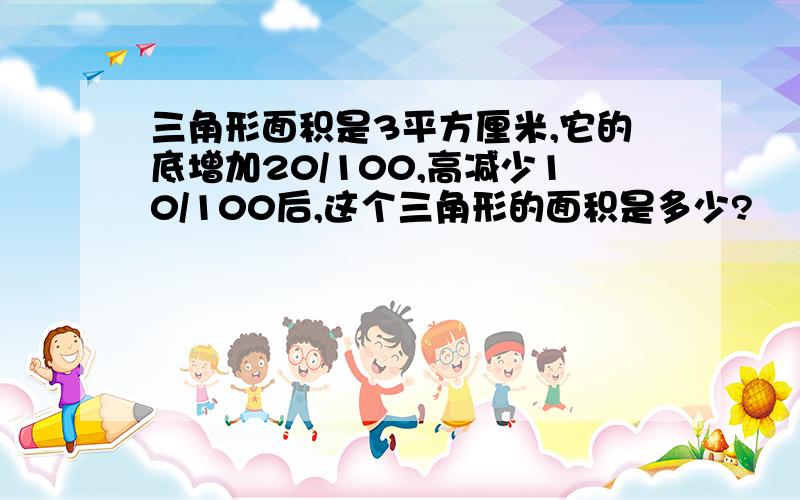 三角形面积是3平方厘米,它的底增加20/100,高减少10/100后,这个三角形的面积是多少?