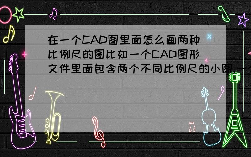 在一个CAD图里面怎么画两种比例尺的图比如一个CAD图形文件里面包含两个不同比例尺的小图,一个是1：50,一个是1:20,应该怎么画,请详细解答,谢谢