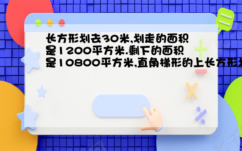 长方形划去30米,划走的面积是1200平方米.剩下的面积是10800平方米,直角梯形的上长方形划去30米,划走的面积是1200平方米.剩下的面积是10800平方米,直角梯形的上底是多少米？