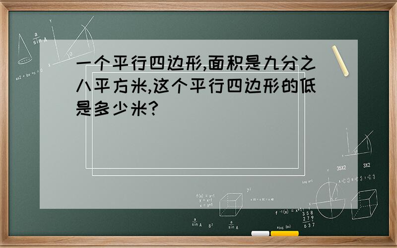 一个平行四边形,面积是九分之八平方米,这个平行四边形的低是多少米?