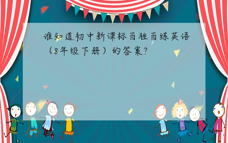 谁知道初中新课标百胜百练英语（8年级下册）的答案?