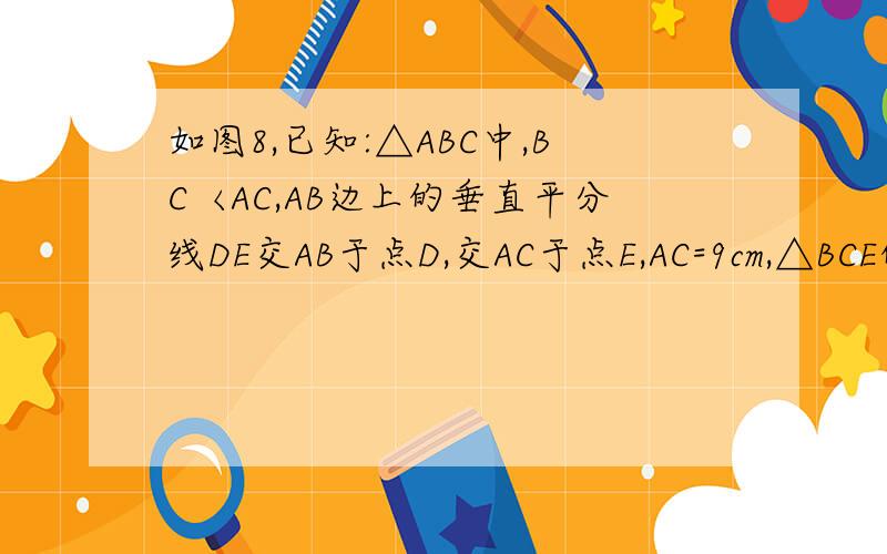 如图8,已知:△ABC中,BC〈AC,AB边上的垂直平分线DE交AB于点D,交AC于点E,AC=9cm,△BCE的周长为15cm, 求BC的长.