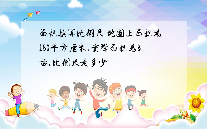 面积换算比例尺 地图上面积为180平方厘米,实际面积为3亩,比例尺是多少