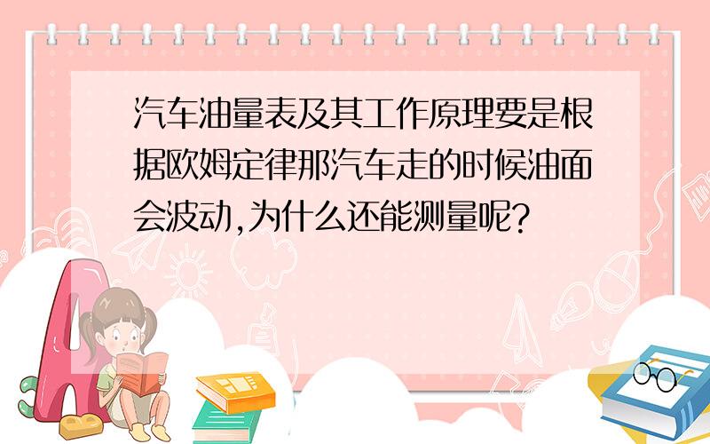 汽车油量表及其工作原理要是根据欧姆定律那汽车走的时候油面会波动,为什么还能测量呢?