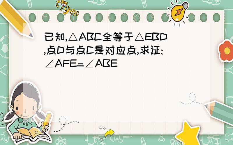 已知,△ABC全等于△EBD,点D与点C是对应点,求证:∠AFE=∠ABE