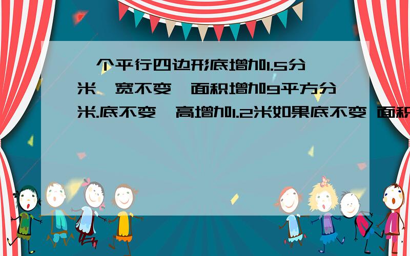 一个平行四边形底增加1.5分米,宽不变,面积增加9平方分米.底不变,高增加1.2米如果底不变 面积增加4.8平ssssssssssssssssssssssssssss