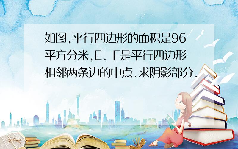 如图,平行四边形的面积是96平方分米,E、F是平行四边形相邻两条边的中点.求阴影部分.