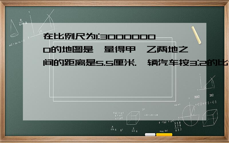 在比例尺为1:30000000的地图是,量得甲,乙两地之间的距离是5.5厘米.一辆汽车按3:2的比例两天行完全程,第二天行的路程是多少千米?急啊         拜托了           要过程还要具体点????????????????