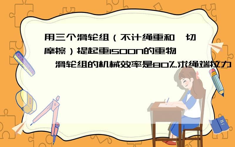 用三个滑轮组（不计绳重和一切摩擦）提起重1500N的重物,滑轮组的机械效率是80%.求绳端拉力