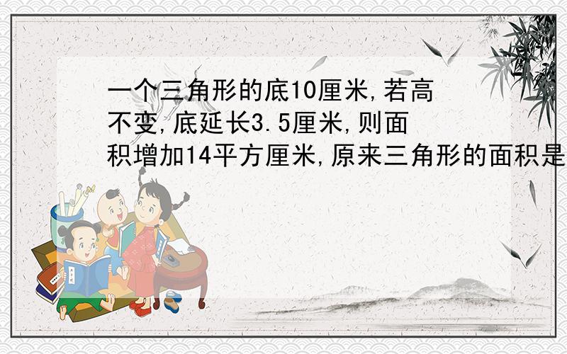 一个三角形的底10厘米,若高不变,底延长3.5厘米,则面积增加14平方厘米,原来三角形的面积是多少平方厘米?