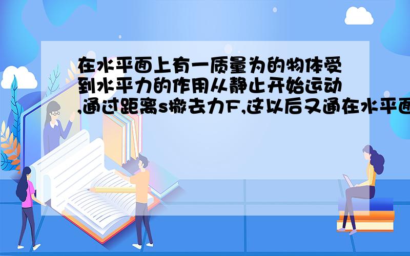 在水平面上有一质量为的物体受到水平力的作用从静止开始运动,通过距离s撤去力F,这以后又通在水平面上有一质量为M的物体,受到水平力的作用F从静止开始运动,通过距离s撤去力F,这以后又