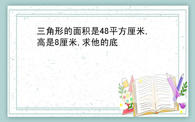 三角形的面积是48平方厘米,高是8厘米,求他的底