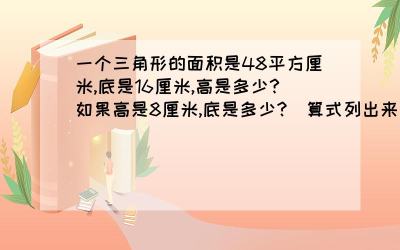 一个三角形的面积是48平方厘米,底是16厘米,高是多少?如果高是8厘米,底是多少?（算式列出来)