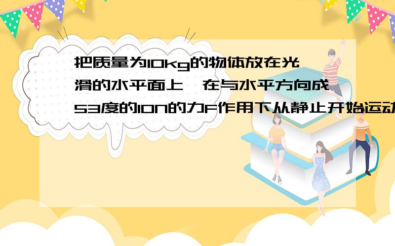 把质量为10kg的物体放在光滑的水平面上,在与水平方向成53度的10N的力F作用下从静止开始运动,在2s内力F对物体的冲量为多少?物体获得的动量是多少?