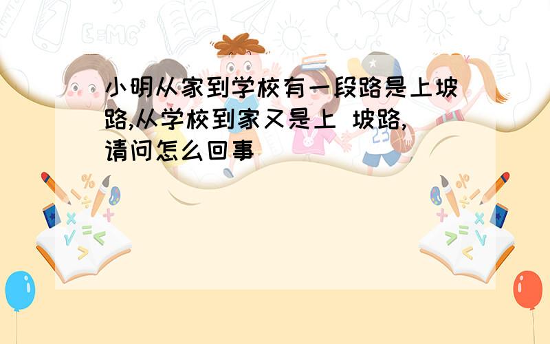 小明从家到学校有一段路是上坡路,从学校到家又是上 坡路,请问怎么回事