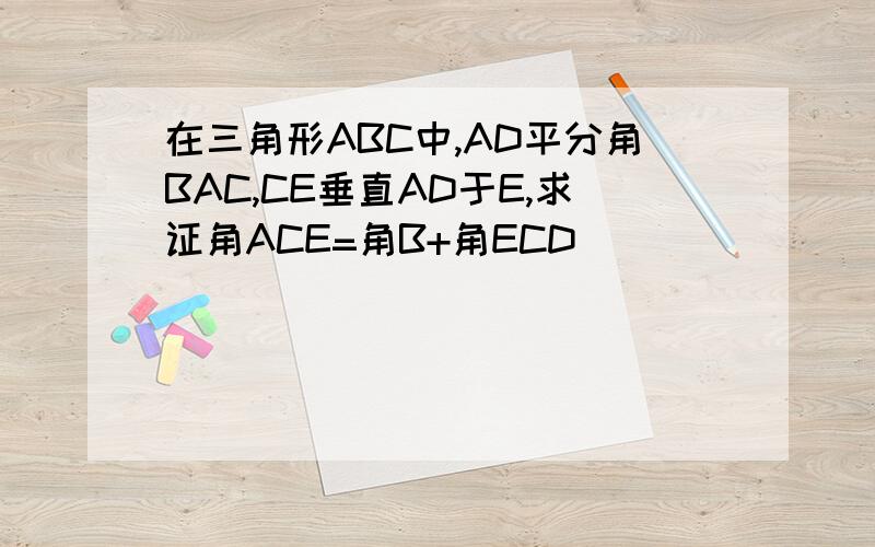 在三角形ABC中,AD平分角BAC,CE垂直AD于E,求证角ACE=角B+角ECD