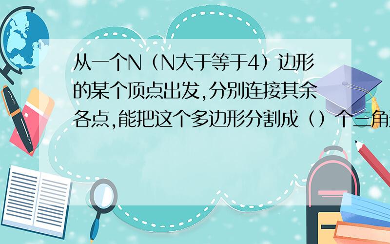 从一个N（N大于等于4）边形的某个顶点出发,分别连接其余各点,能把这个多边形分割成（）个三角形.是填空题!