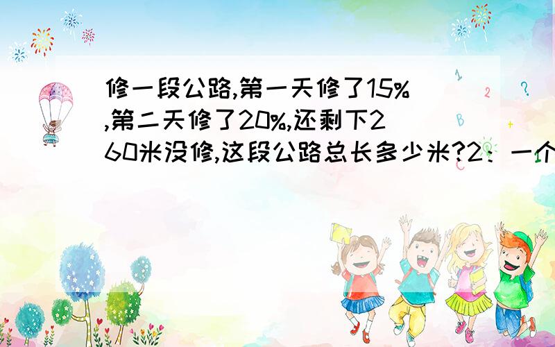 修一段公路,第一天修了15%,第二天修了20%,还剩下260米没修,这段公路总长多少米?2：一个数的25%是27,这个数的三分之二是多少?3：一个数的五分之三比这个数的45%多90,这个数是多少?