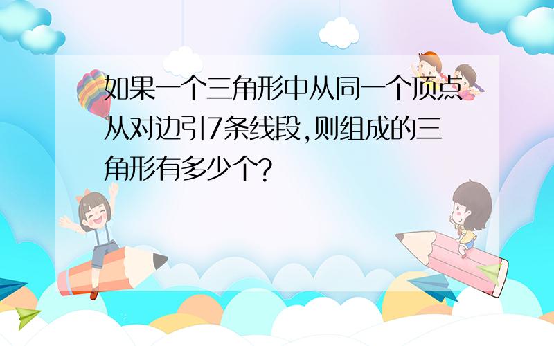 如果一个三角形中从同一个顶点从对边引7条线段,则组成的三角形有多少个?